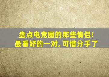 盘点电竞圈的那些情侣! 最看好的一对, 可惜分手了